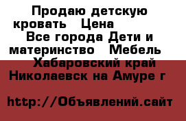 Продаю детскую кровать › Цена ­ 13 000 - Все города Дети и материнство » Мебель   . Хабаровский край,Николаевск-на-Амуре г.